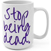 Stop Being Dead 15oz Mug
