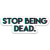 Stop Being Dead Sticker